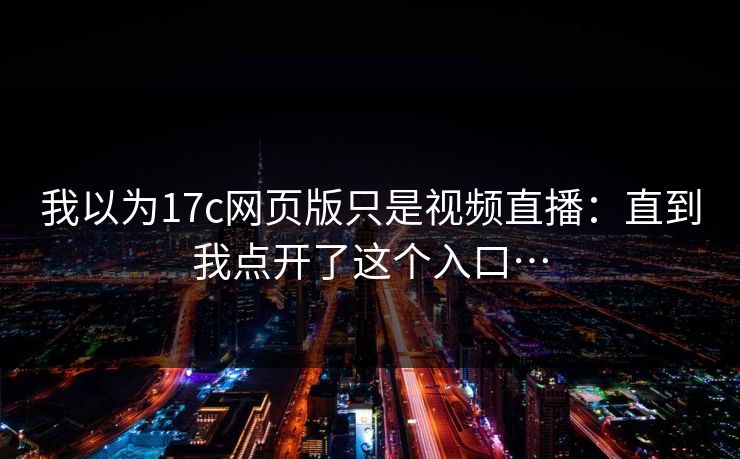 我以为17c网页版只是视频直播：直到我点开了这个入口…