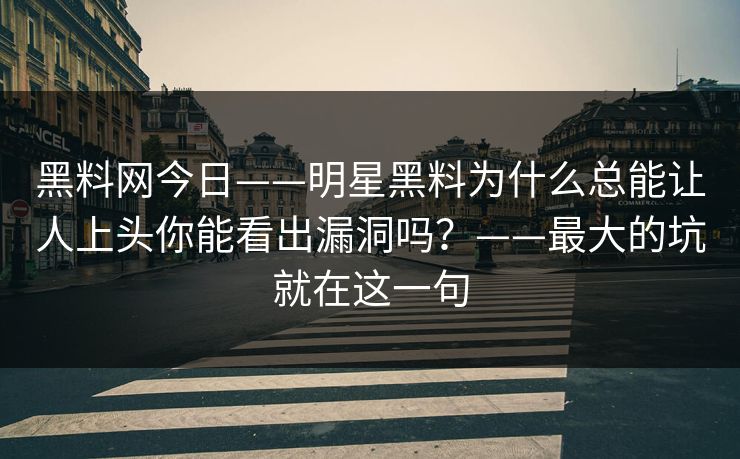 黑料网今日——明星黑料为什么总能让人上头你能看出漏洞吗？——最大的坑就在这一句