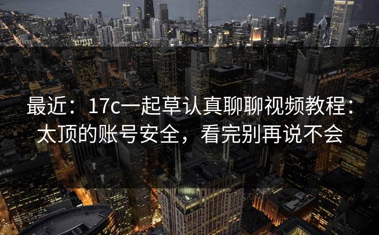 最近：17c一起草认真聊聊视频教程：太顶的账号安全，看完别再说不会