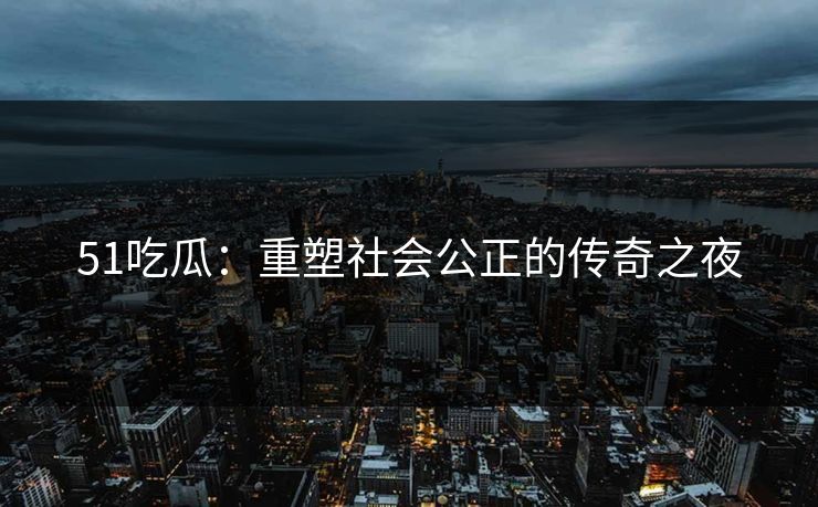 51吃瓜：重塑社会公正的传奇之夜