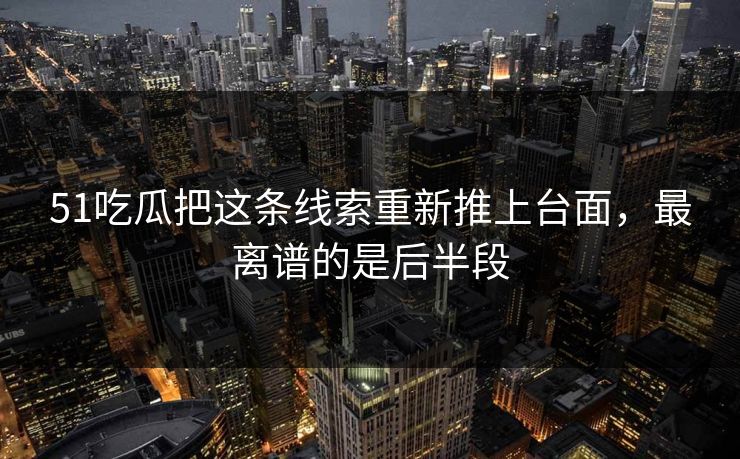 51吃瓜把这条线索重新推上台面，最离谱的是后半段